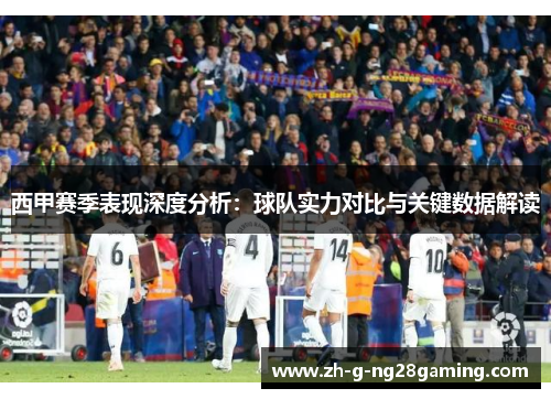 西甲赛季表现深度分析：球队实力对比与关键数据解读