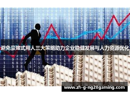 避免豪赌式用人三大策略助力企业稳健发展与人力资源优化