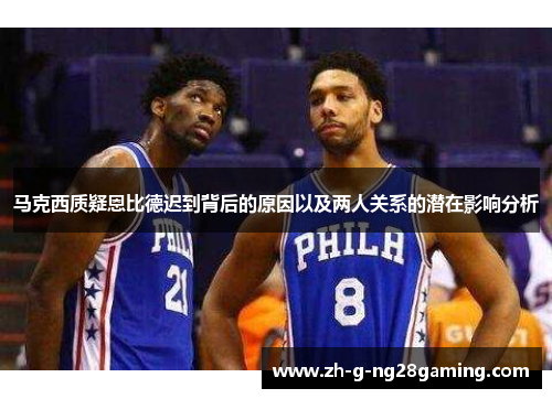 马克西质疑恩比德迟到背后的原因以及两人关系的潜在影响分析