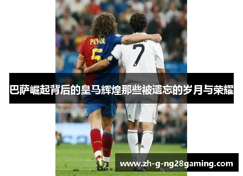 巴萨崛起背后的皇马辉煌那些被遗忘的岁月与荣耀