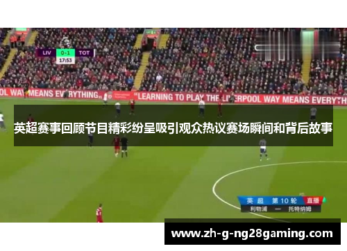 英超赛事回顾节目精彩纷呈吸引观众热议赛场瞬间和背后故事