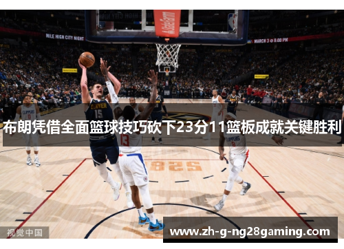 布朗凭借全面篮球技巧砍下23分11篮板成就关键胜利