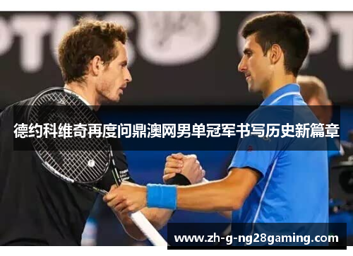 德约科维奇再度问鼎澳网男单冠军书写历史新篇章