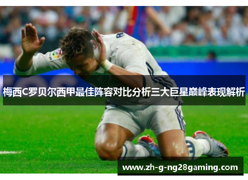 梅西C罗贝尔西甲最佳阵容对比分析三大巨星巅峰表现解析