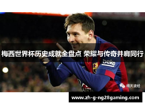 梅西世界杯历史成就全盘点 荣耀与传奇并肩同行