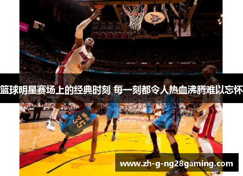 篮球明星赛场上的经典时刻 每一刻都令人热血沸腾难以忘怀 篮球明星赛场上的经典时刻 每一刻都令人热血沸腾难以忘怀