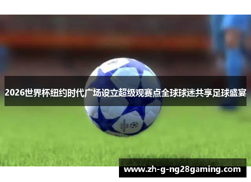 2026世界杯纽约时代广场设立超级观赛点全球球迷共享足球盛宴