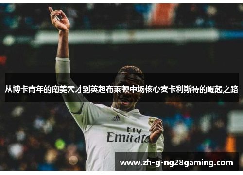 从博卡青年的南美天才到英超布莱顿中场核心麦卡利斯特的崛起之路