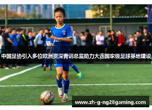 中国足协引入多位欧洲资深青训总监助力大连国家级足球基地建设