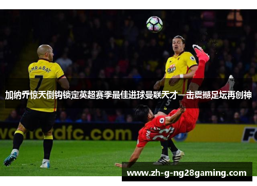 加纳乔惊天倒钩锁定英超赛季最佳进球曼联天才一击震撼足坛再创神 加纳乔惊天倒钩锁定英超赛季最佳进球曼联天才一击震撼足坛再创神