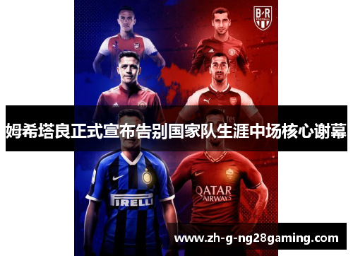 姆希塔良正式宣布告别国家队生涯中场核心谢幕 姆希塔良正式宣布告别国家队生涯中场核心谢幕