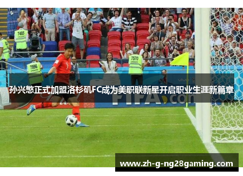 孙兴慜正式加盟洛杉矶FC成为美职联新星开启职业生涯新篇章