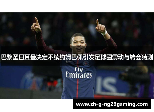 巴黎圣日耳曼决定不续约姆巴佩引发足球圈震动与转会猜测