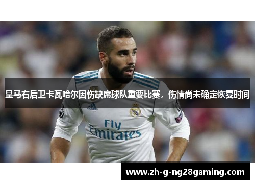皇马右后卫卡瓦哈尔因伤缺席球队重要比赛，伤情尚未确定恢复时间