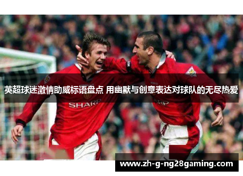 英超球迷激情助威标语盘点 用幽默与创意表达对球队的无尽热爱