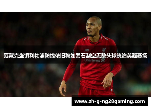 范戴克坐镇利物浦防线依旧稳如磐石制空无敌头球统治英超赛场